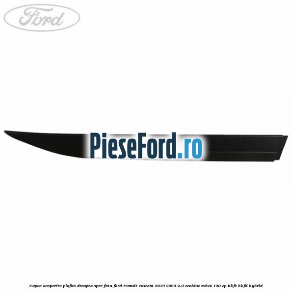 Capac acoperire plafon dreapta spre fata Ford Transit Custom 2019-2023 2.0 EcoBlue mHEV 130 cp BKFC, BKFD Hybrid