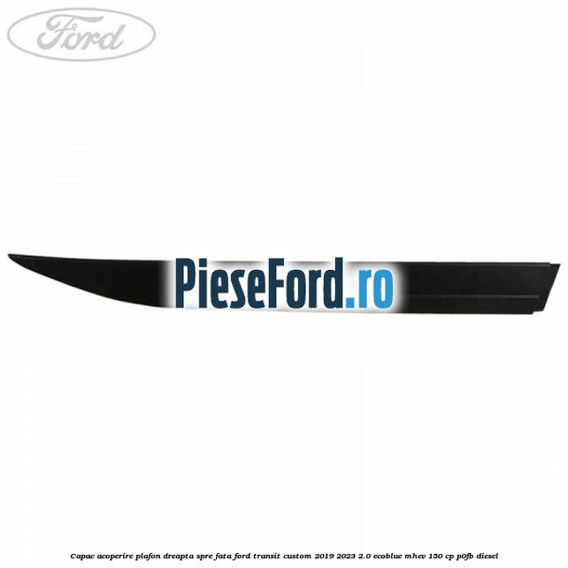 Capac acoperire plafon dreapta spre fata Ford Transit Custom 2019-2023 2.0 EcoBlue mHEV 150 cp P0FB diesel
