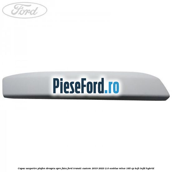 Capac acoperire plafon dreapta spre fata Ford Transit Custom 2019-2023 2.0 EcoBlue mHEV 185 cp BCFC, BCFD Hybrid