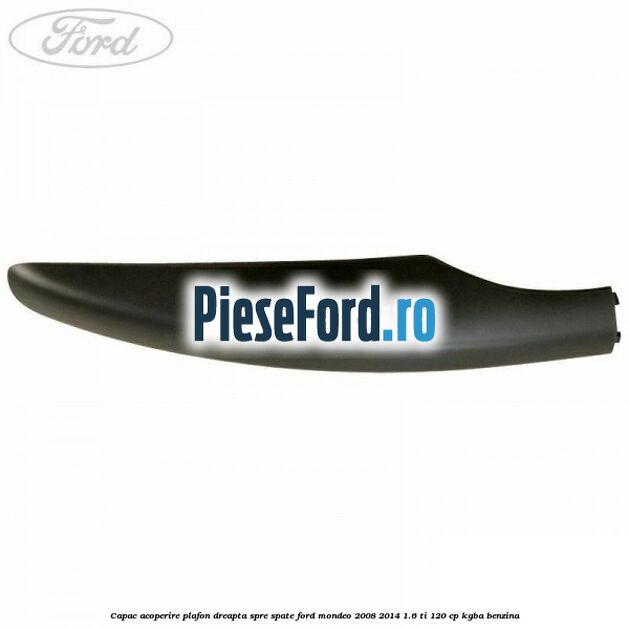 Capac acoperire plafon dreapta spre spate Ford Mondeo 2008-2014 1.6 Ti 120 cp Capac acoperire plafon dreapta spre spate Ford Mondeo 2008-2014 1.6 Ti 120 cp KGBA benzina