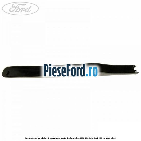 Capac acoperire plafon dreapta spre spate Ford Mondeo 2008-2014 2.0 TDCi 130 cp Capac acoperire plafon dreapta spre spate Ford Mondeo 2008-2014 2.0 TDCi 130 cp AZBA diesel