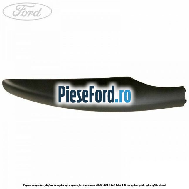 Capac acoperire plafon dreapta spre spate Ford Mondeo 2008-2014 2.0 TDCi 140 cp QXBA, QXBB, UFBA, UFBB diesel