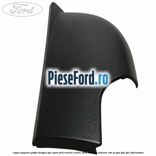 Capac acoperire plafon dreapta spre spate Ford Tourneo Courier 2014-2018 1.0 EcoBoost 100 cp SFCA, SFCB, SFCC, SFCD benzina