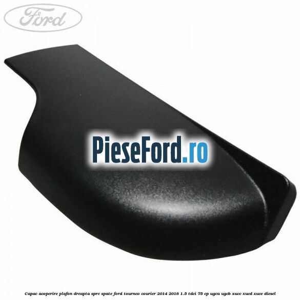 Capac acoperire plafon dreapta spre spate Ford Tourneo Courier 2014-2018 1.5 TDCi 75 cp Capac acoperire plafon dreapta spre spate Ford Tourneo Courier 2014-2018 1.5 TDCi 75 cp UGCA, UGCB, XUCC, XUCD, XUCE diesel