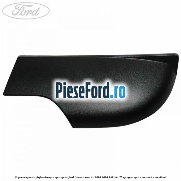 Capac acoperire plafon dreapta spre spate Ford Tourneo Courier 2014-2018 1.5 TDCi 75 cp Capac acoperire plafon dreapta spre spate Ford Tourneo Courier 2014-2018 1.5 TDCi 75 cp UGCA, UGCB, XUCC, XUCD, XUCE diesel