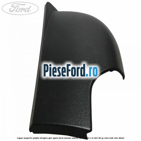 Capac acoperire plafon dreapta spre spate Ford Tourneo Courier 2014-2018 1.6 TDCi 95 cp T3CA, T3CB, T3CC diesel