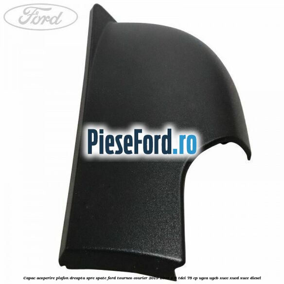 Capac acoperire plafon dreapta spre spate Ford Tourneo Courier 2019-2023 1.5 TDCi 75 cp UGCA, UGCB, XUCC, XUCD, XUCE, diesel