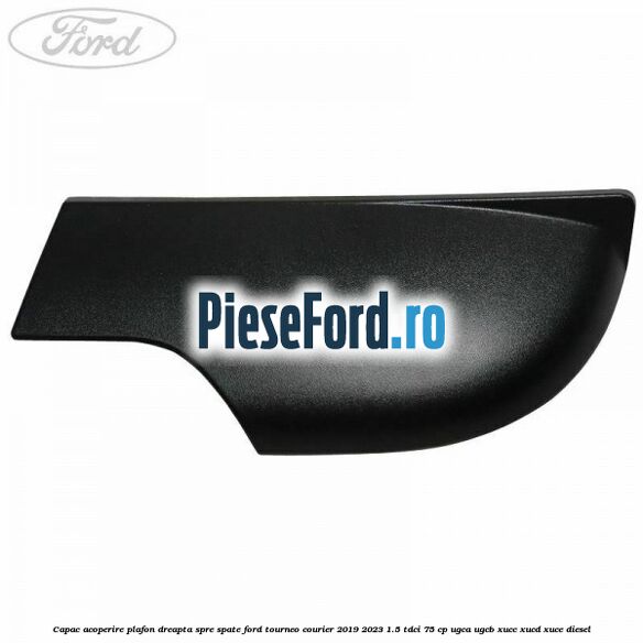 Capac acoperire plafon dreapta spre spate Ford Tourneo Courier 2019-2023 1.5 TDCi 75 cp UGCA, UGCB, XUCC, XUCD, XUCE, diesel
