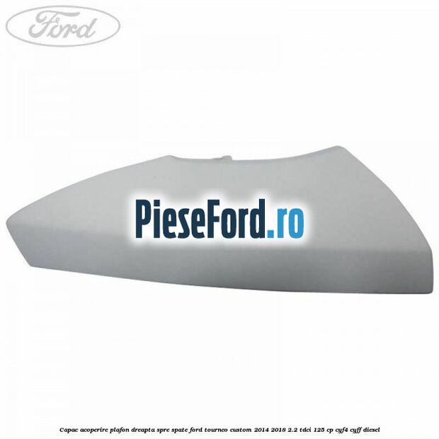Capac acoperire plafon dreapta spre spate Ford Tourneo Custom 2014-2018 2.2 TDCi 125 cp CYF4, CYFF diesel