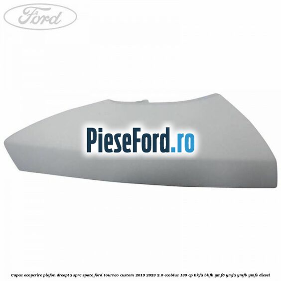 Capac acoperire plafon dreapta spre spate Ford Tourneo Custom 2019-2023 2.0 EcoBlue 130 cp BKFA, BKFB, YMF6, YMFA, YMFB, YMFS diesel