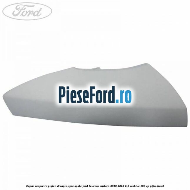 Capac acoperire plafon dreapta spre spate Ford Tourneo Custom 2019-2023 2.0 EcoBlue 150 cp P0FA diesel