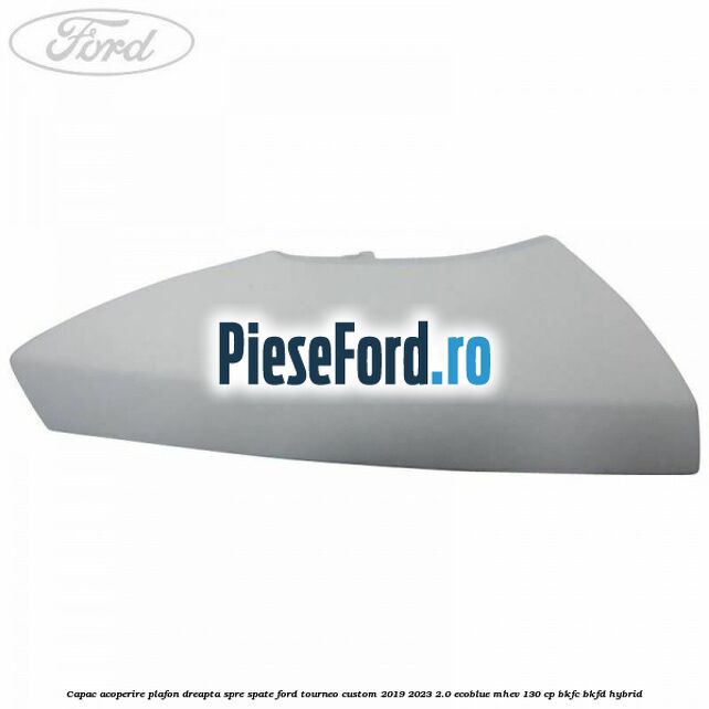 Capac acoperire plafon dreapta spre spate Ford Tourneo Custom 2019-2023 2.0 EcoBlue mHEV 130 cp BKFC, BKFD Hybrid