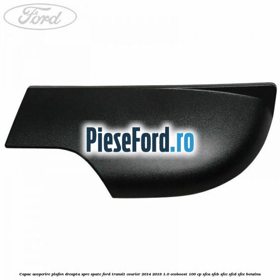 Capac acoperire plafon dreapta spre spate Ford Transit Courier 2014-2018 1.0 EcoBoost 100 cp SFCA, SFCB, SFCC, SFCD, SFCE benzina
