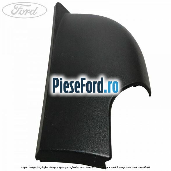 Capac acoperire plafon dreapta spre spate Ford Transit Courier 2014-2018 1.6 TDCi 95 cp T3CA, T3CB, T3CC diesel