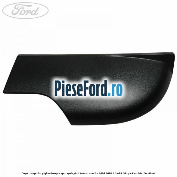 Capac acoperire plafon dreapta spre spate Ford Transit Courier 2014-2018 1.6 TDCi 95 cp T3CA, T3CB, T3CC diesel