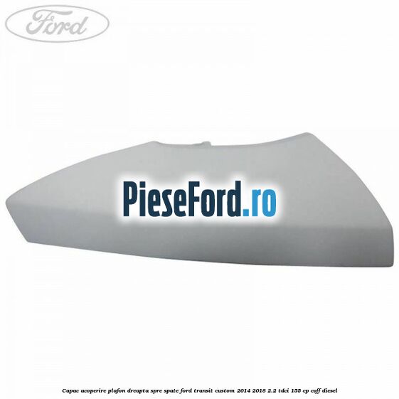 Capac acoperire plafon dreapta spre spate Ford Transit Custom 2014-2018 2.2 TDCi 155 cp CVFF diesel