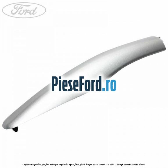 Capac acoperire plafon stanga argintiu spre fata Ford Kuga 2013-2016 1.5 TDCi 120 cp Capac acoperire plafon stanga argintiu spre fata Ford Kuga 2013-2016 1.5 TDCi 120 cp XWMB, XWMC diesel