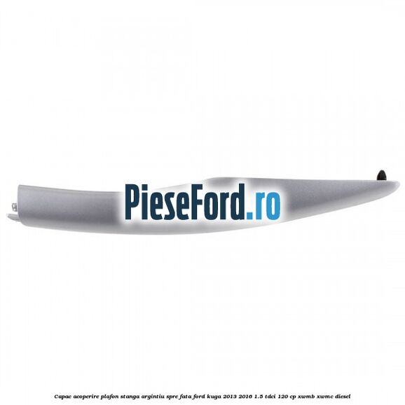 Capac acoperire plafon stanga argintiu spre fata Ford Kuga 2013-2016 1.5 TDCi 120 cp Capac acoperire plafon stanga argintiu spre fata Ford Kuga 2013-2016 1.5 TDCi 120 cp XWMB, XWMC diesel