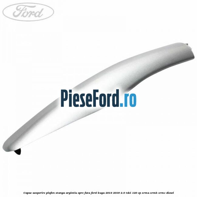 Capac acoperire plafon stanga argintiu spre fata Ford Kuga 2013-2016 2.0 TDCi 120 cp Capac acoperire plafon stanga argintiu spre fata Ford Kuga 2013-2016 2.0 TDCi 120 cp XRMA, XRMB, XRMC diesel
