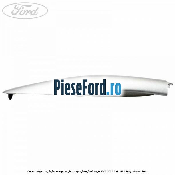 Capac acoperire plafon stanga argintiu spre fata Ford Kuga 2013-2016 2.0 TDCi 136 cp UKMA diesel