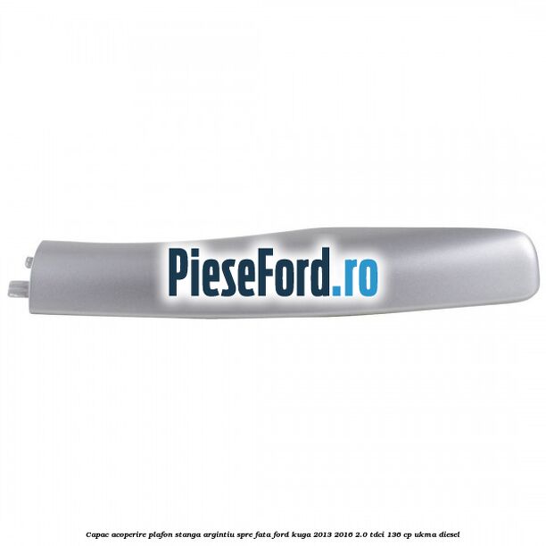 Capac acoperire plafon stanga argintiu spre fata Ford Kuga 2013-2016 2.0 TDCi 136 cp UKMA diesel