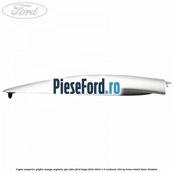 Capac acoperire plafon stanga argintiu spre fata Ford Kuga 2016-2018 1.5 EcoBoost 120 cp BNMA, BNMB, BNMC benzina