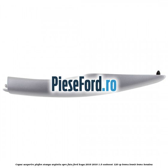 Capac acoperire plafon stanga argintiu spre fata Ford Kuga 2016-2018 1.5 EcoBoost 120 cp BNMA, BNMB, BNMC benzina
