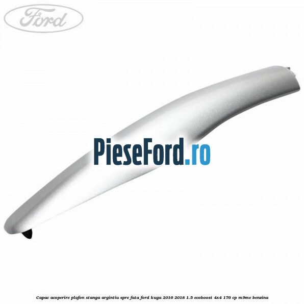 Capac acoperire plafon stanga argintiu spre fata Ford Kuga 2016-2018 1.5 EcoBoost 4x4 176 cp M9ME benzina