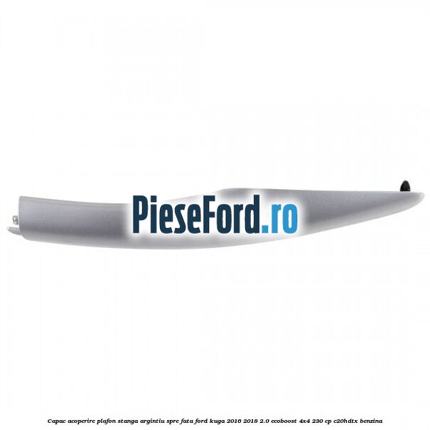 Capac acoperire plafon stanga argintiu spre fata Ford Kuga 2016-2018 2.0 EcoBoost 4x4 230 cp C20HDTX benzina