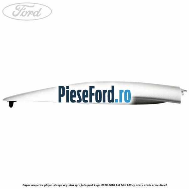 Capac acoperire plafon stanga argintiu spre fata Ford Kuga 2016-2018 2.0 TDCi 120 cp XRMA, XRMB, XRMC diesel