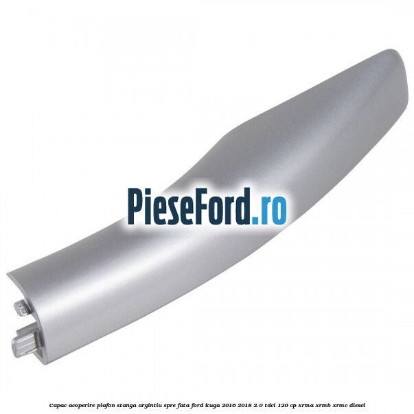 Capac acoperire plafon stanga argintiu spre fata Ford Kuga 2016-2018 2.0 TDCi 120 cp XRMA, XRMB, XRMC diesel
