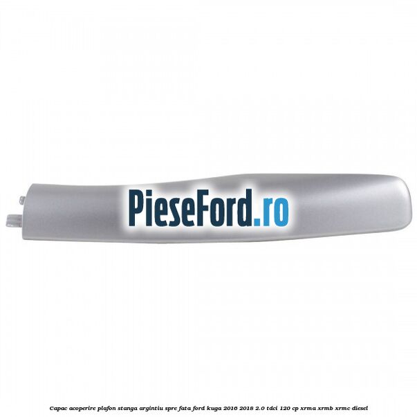 Capac acoperire plafon stanga argintiu spre fata Ford Kuga 2016-2018 2.0 TDCi 120 cp XRMA, XRMB, XRMC diesel