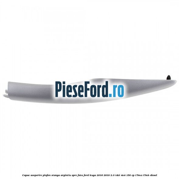 Capac acoperire plafon stanga argintiu spre fata Ford Kuga 2016-2018 2.0 TDCi 4x4 150 cp T7MA, T7MB diesel