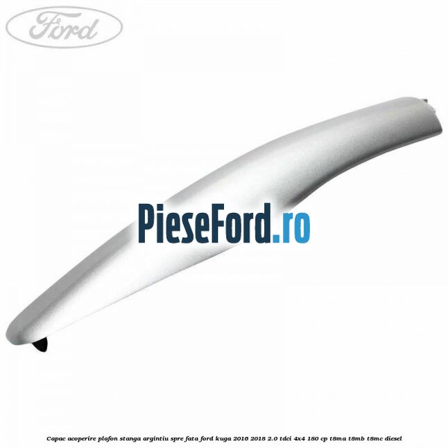 Capac acoperire plafon stanga argintiu spre fata Ford Kuga 2016-2018 2.0 TDCi 4x4 180 cp T8MA, T8MB, T8MC diesel