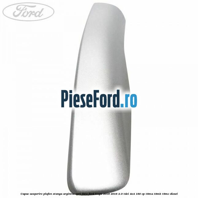 Capac acoperire plafon stanga argintiu spre fata Ford Kuga 2016-2018 2.0 TDCi 4x4 180 cp T8MA, T8MB, T8MC diesel