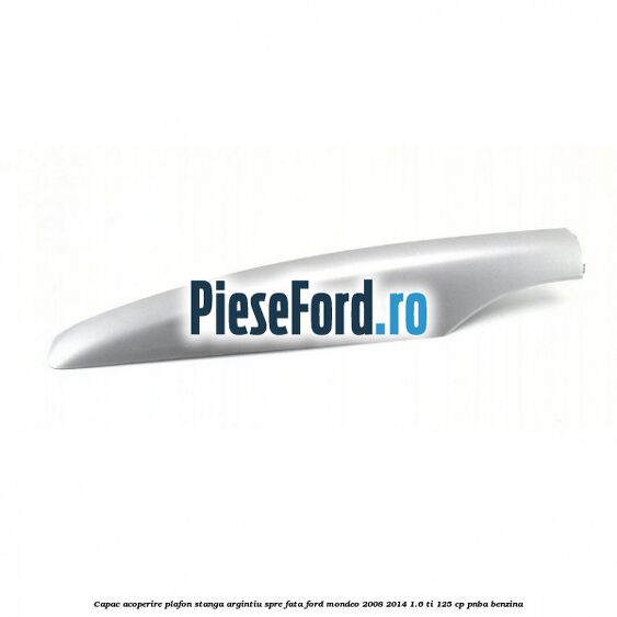 Capac acoperire plafon stanga argintiu spre fata Ford Mondeo 2008-2014 1.6 Ti 125 cp PNBA benzina