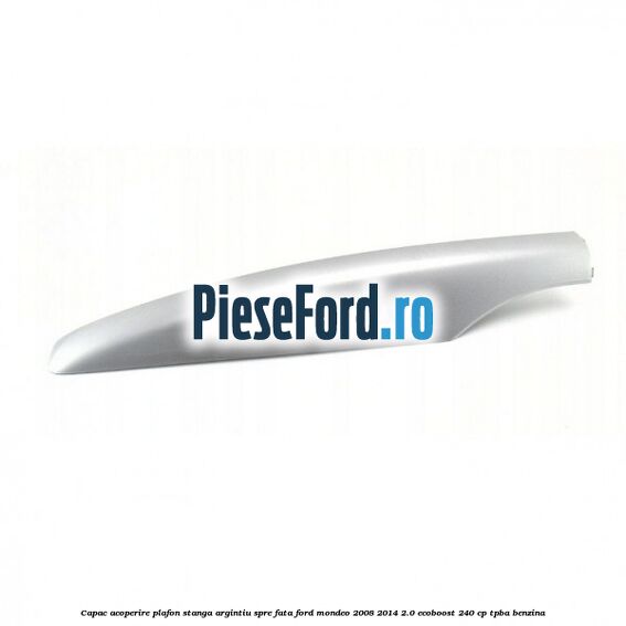 Capac acoperire plafon stanga argintiu spre fata Ford Mondeo 2008-2014 2.0 EcoBoost 240 cp TPBA benzina