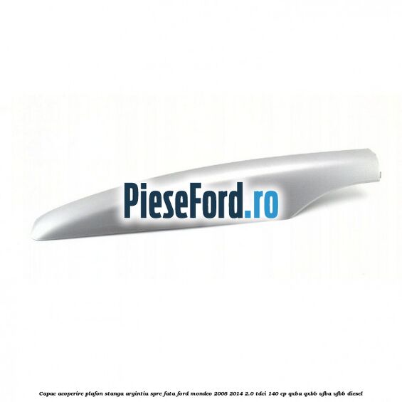 Capac acoperire plafon stanga argintiu spre fata Ford Mondeo 2008-2014 2.0 TDCi 140 cp QXBA, QXBB, UFBA, UFBB diesel