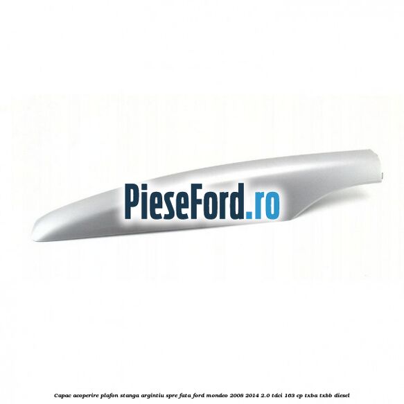 Capac acoperire plafon stanga argintiu spre fata Ford Mondeo 2008-2014 2.0 TDCi 163 cp TXBA, TXBB diesel
