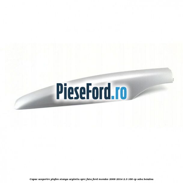 Capac acoperire plafon stanga argintiu spre fata Ford Mondeo 2008-2014 2.3 160 cp Capac acoperire plafon stanga argintiu spre fata Ford Mondeo 2008-2014 2.3 160 cp SEBA benzina