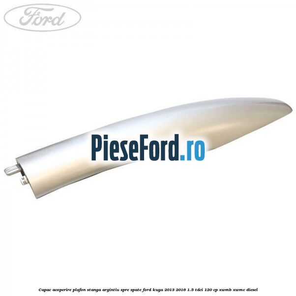 Capac acoperire plafon stanga argintiu spre spate Ford Kuga 2013-2016 1.5 TDCi 120 cp XWMB, XWMC diesel