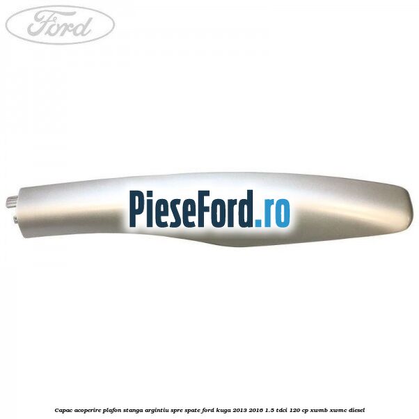 Capac acoperire plafon stanga argintiu spre spate Ford Kuga 2013-2016 1.5 TDCi 120 cp XWMB, XWMC diesel