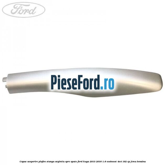Capac acoperire plafon stanga argintiu spre spate Ford Kuga 2013-2016 1.6 EcoBoost 4x4 182 cp JTMA benzina