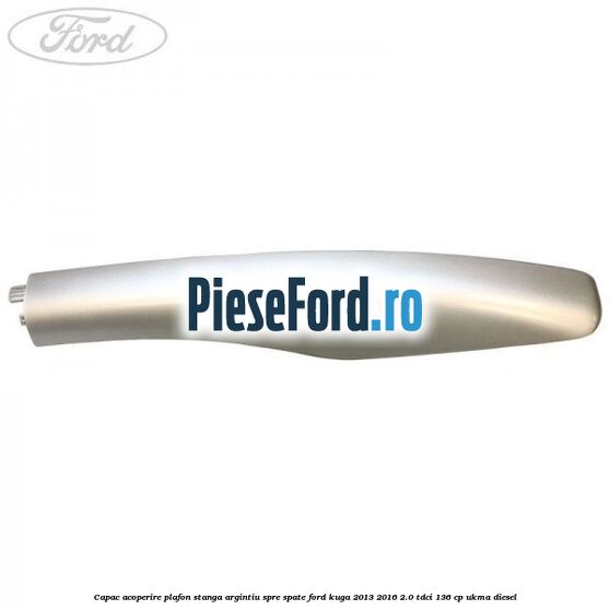 Capac acoperire plafon stanga argintiu spre spate Ford Kuga 2013-2016 2.0 TDCi 136 cp UKMA diesel