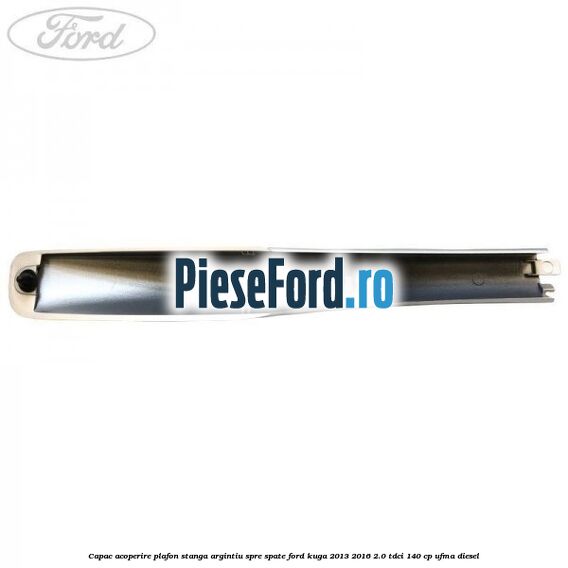 Capac acoperire plafon stanga argintiu spre spate Ford Kuga 2013-2016 2.0 TDCi 140 cp UFMA diesel