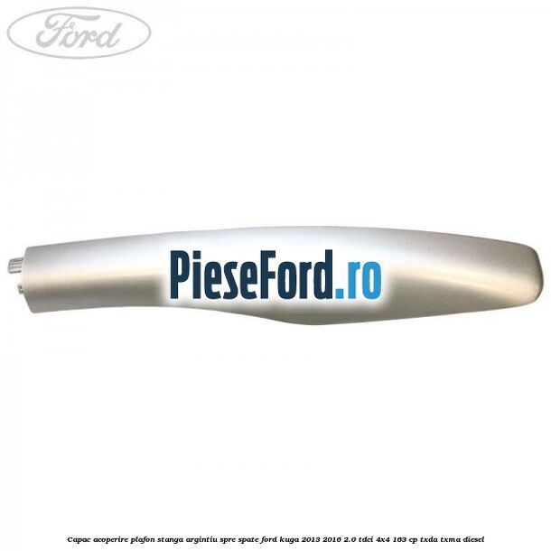 Capac acoperire plafon stanga argintiu spre spate Ford Kuga 2013-2016 2.0 TDCi 4x4 163 cp TXDA, TXMA diesel