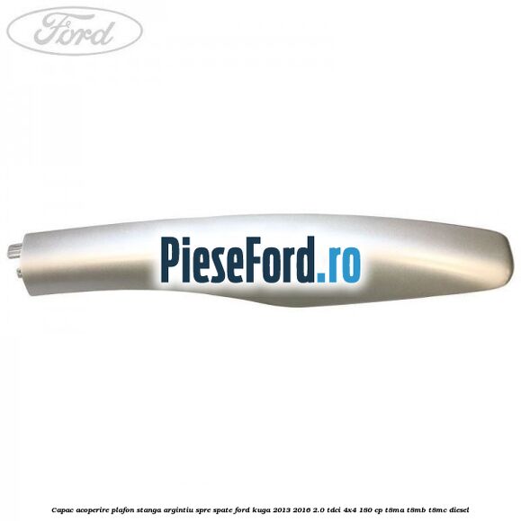 Capac acoperire plafon stanga argintiu spre spate Ford Kuga 2013-2016 2.0 TDCi 4x4 180 cp T8MA, T8MB, T8MC diesel