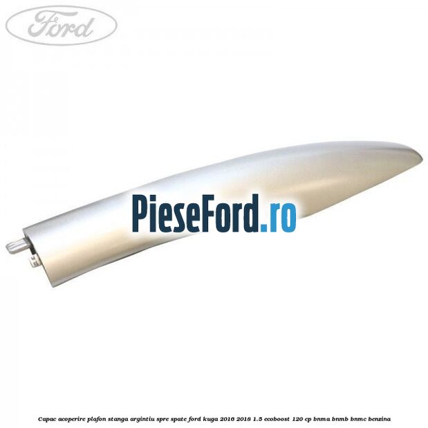 Capac acoperire plafon stanga argintiu spre spate Ford Kuga 2016-2018 1.5 EcoBoost 120 cp Capac acoperire plafon stanga argintiu spre spate Ford Kuga 2016-2018 1.5 EcoBoost 120 cp BNMA, BNMB, BNMC benzina