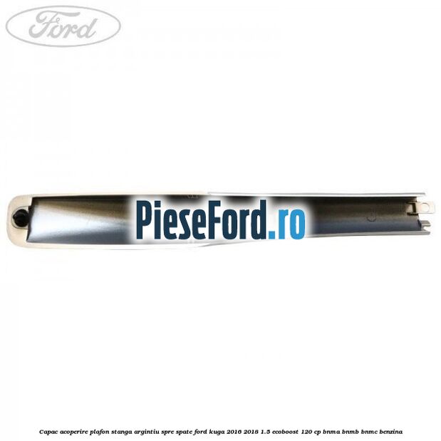 Capac acoperire plafon stanga argintiu spre spate Ford Kuga 2016-2018 1.5 EcoBoost 120 cp Capac acoperire plafon stanga argintiu spre spate Ford Kuga 2016-2018 1.5 EcoBoost 120 cp BNMA, BNMB, BNMC benzina