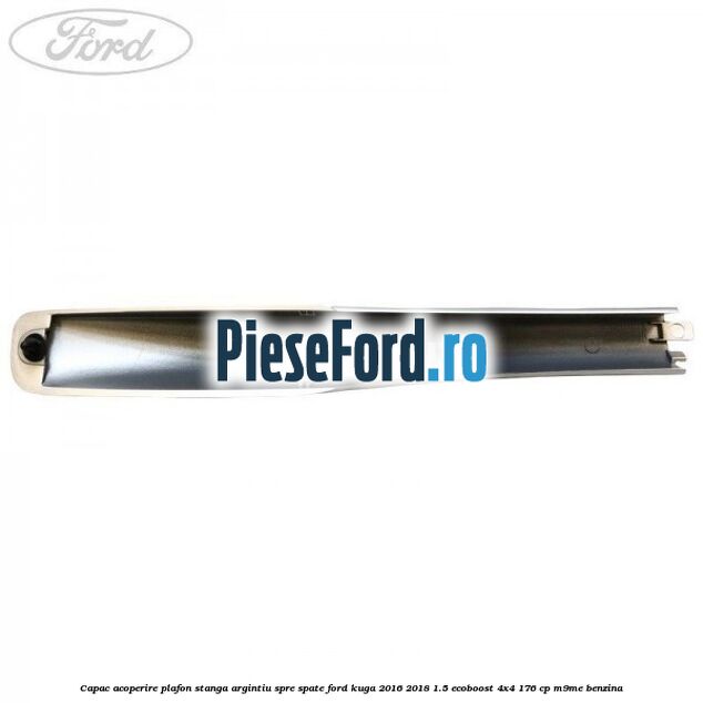 Capac acoperire plafon stanga argintiu spre spate Ford Kuga 2016-2018 1.5 EcoBoost 4x4 176 cp M9ME benzina